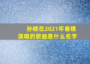 孙楠在2021年春晚演唱的歌曲是什么名字