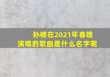 孙楠在2021年春晚演唱的歌曲是什么名字呢