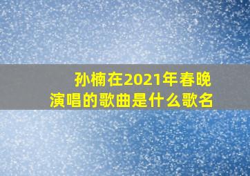 孙楠在2021年春晚演唱的歌曲是什么歌名