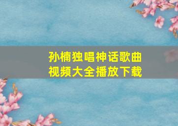 孙楠独唱神话歌曲视频大全播放下载