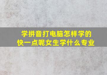 学拼音打电脑怎样学的快一点呢女生学什么专业