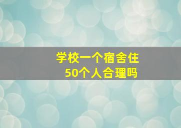 学校一个宿舍住50个人合理吗