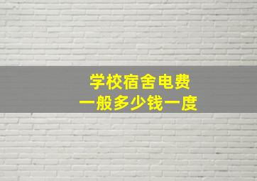 学校宿舍电费一般多少钱一度