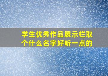 学生优秀作品展示栏取个什么名字好听一点的