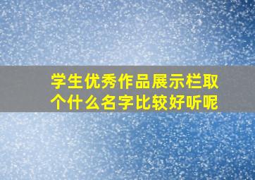 学生优秀作品展示栏取个什么名字比较好听呢