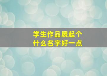 学生作品展起个什么名字好一点