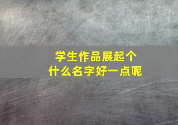 学生作品展起个什么名字好一点呢