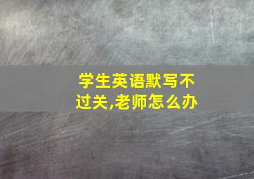 学生英语默写不过关,老师怎么办