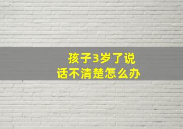 孩子3岁了说话不清楚怎么办