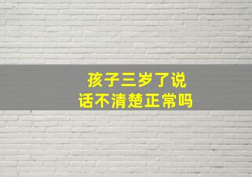 孩子三岁了说话不清楚正常吗