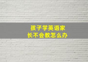 孩子学英语家长不会教怎么办