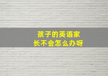 孩子的英语家长不会怎么办呀