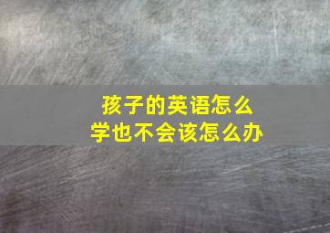 孩子的英语怎么学也不会该怎么办