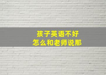 孩子英语不好怎么和老师说那