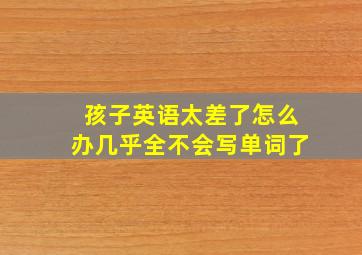 孩子英语太差了怎么办几乎全不会写单词了