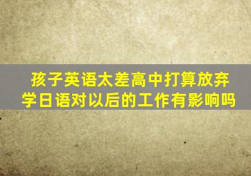 孩子英语太差高中打算放弃学日语对以后的工作有影响吗