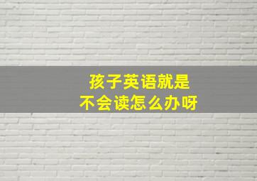 孩子英语就是不会读怎么办呀