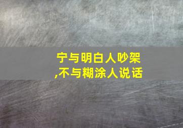 宁与明白人吵架,不与糊涂人说话