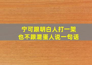 宁可跟明白人打一架也不跟混蛋人说一句话