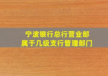 宁波银行总行营业部属于几级支行管理部门