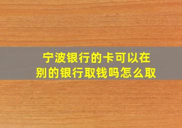 宁波银行的卡可以在别的银行取钱吗怎么取