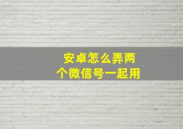 安卓怎么弄两个微信号一起用