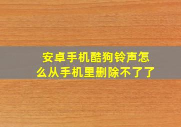 安卓手机酷狗铃声怎么从手机里删除不了了