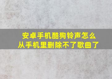 安卓手机酷狗铃声怎么从手机里删除不了歌曲了