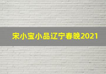 宋小宝小品辽宁春晚2021