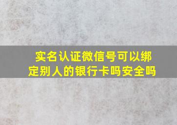 实名认证微信号可以绑定别人的银行卡吗安全吗