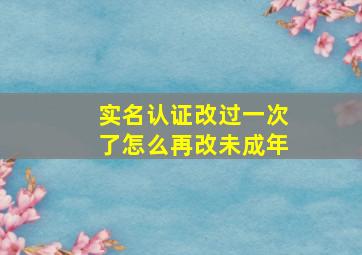 实名认证改过一次了怎么再改未成年