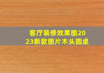 客厅装修效果图2023新款图片木头圆桌