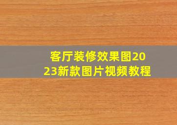 客厅装修效果图2023新款图片视频教程