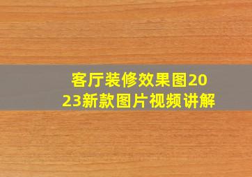 客厅装修效果图2023新款图片视频讲解