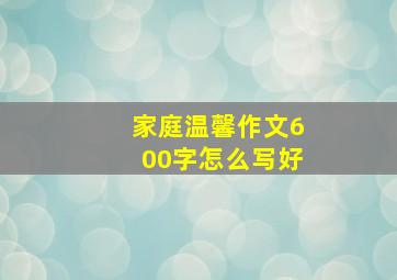 家庭温馨作文600字怎么写好