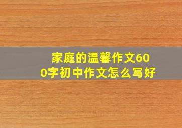 家庭的温馨作文600字初中作文怎么写好