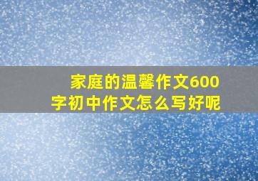 家庭的温馨作文600字初中作文怎么写好呢