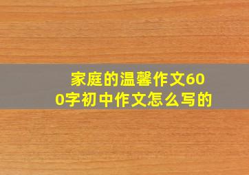 家庭的温馨作文600字初中作文怎么写的