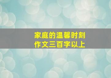 家庭的温馨时刻作文三百字以上