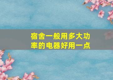 宿舍一般用多大功率的电器好用一点