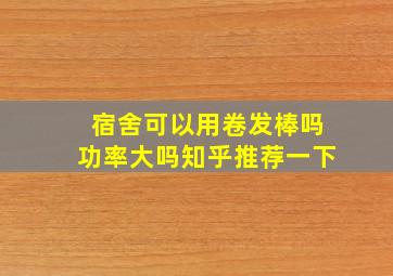 宿舍可以用卷发棒吗功率大吗知乎推荐一下