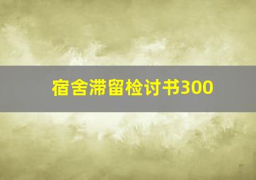 宿舍滞留检讨书300