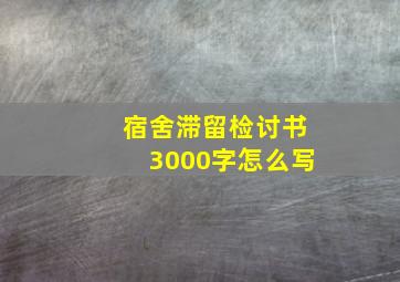 宿舍滞留检讨书3000字怎么写