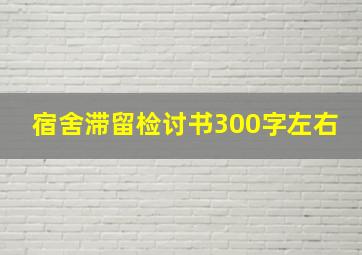 宿舍滞留检讨书300字左右