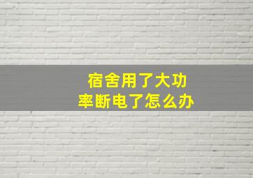 宿舍用了大功率断电了怎么办