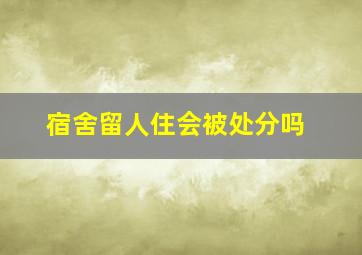 宿舍留人住会被处分吗