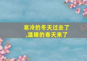 寒冷的冬天过去了,温暖的春天来了