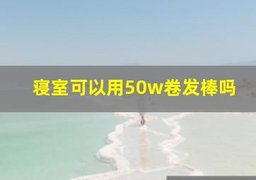 寝室可以用50w卷发棒吗