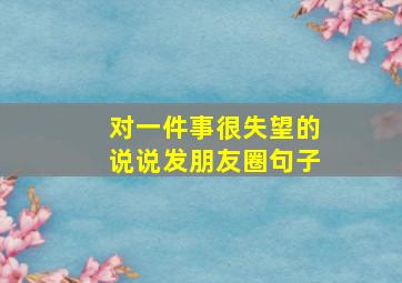 对一件事很失望的说说发朋友圈句子