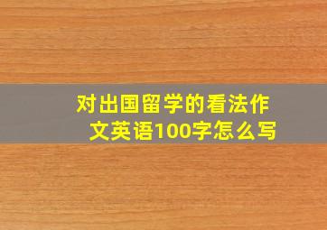 对出国留学的看法作文英语100字怎么写